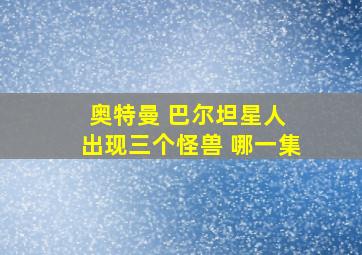 奥特曼 巴尔坦星人 出现三个怪兽 哪一集